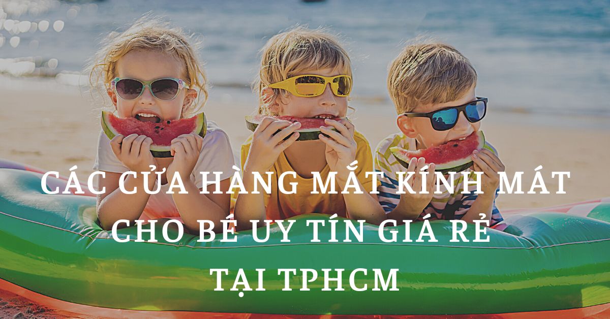 Top 10 cửa hàng mua kính mát cho bé chất lượng tại TPHCM