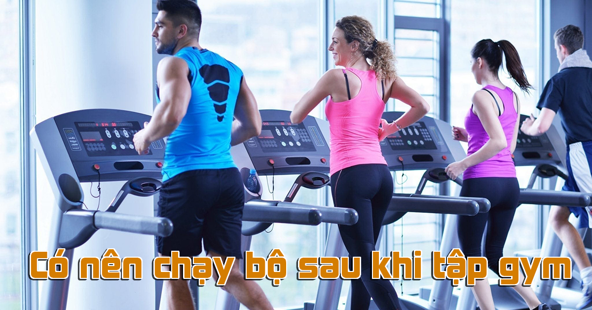 Có nên chạy bộ sau khi tập gym? Hiệu quả mang lại thế nào?