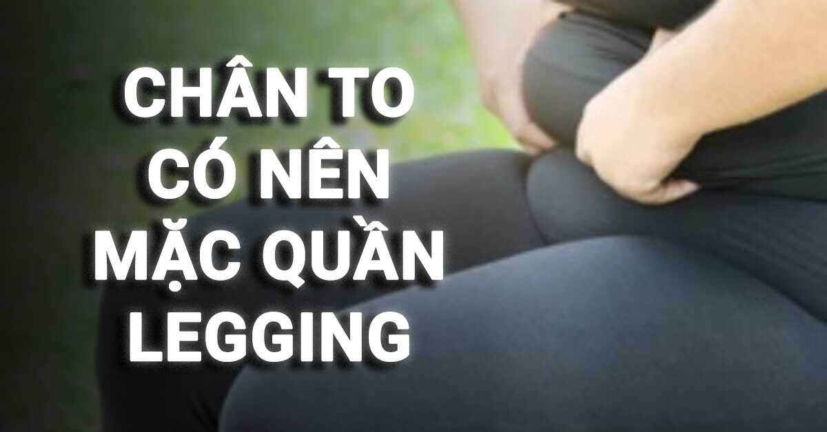 chân to có nên mặc quần legging