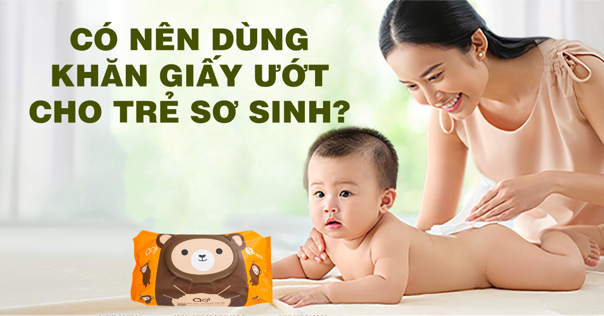 Có nên dùng khăn ướt cho trẻ sơ sinh không? Kinh nghiệm chọn mua khăn ướt an toàn
