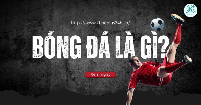 Bóng đá là gì? Những lợi ích của bóng đá với sức khỏe