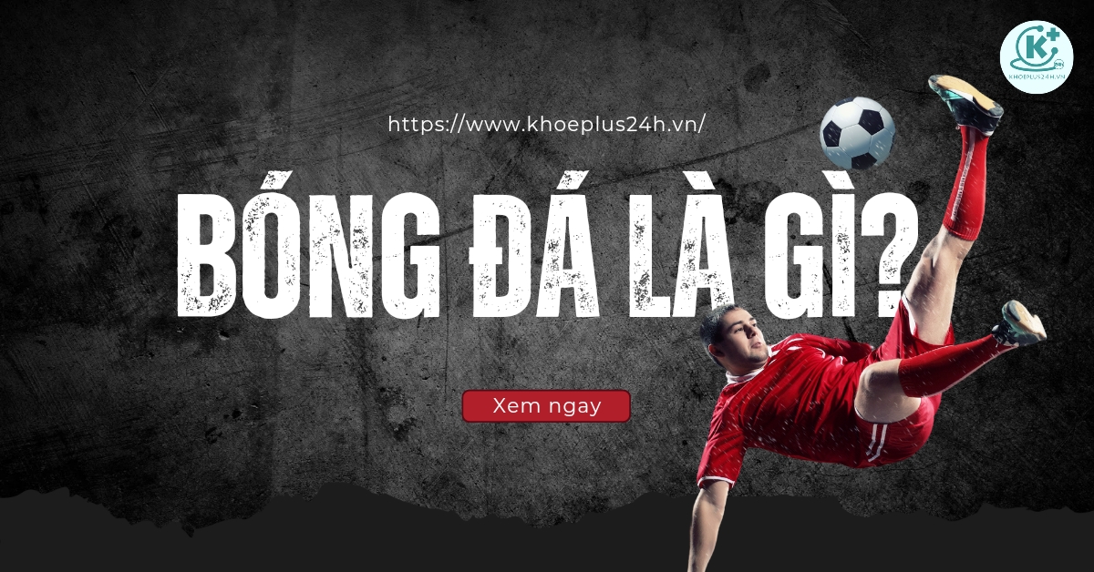 Bóng đá là gì? Những lợi ích của bóng đá với sức khỏe